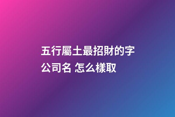五行屬土最招財的字公司名 怎么樣取-第1張-公司起名-玄機派